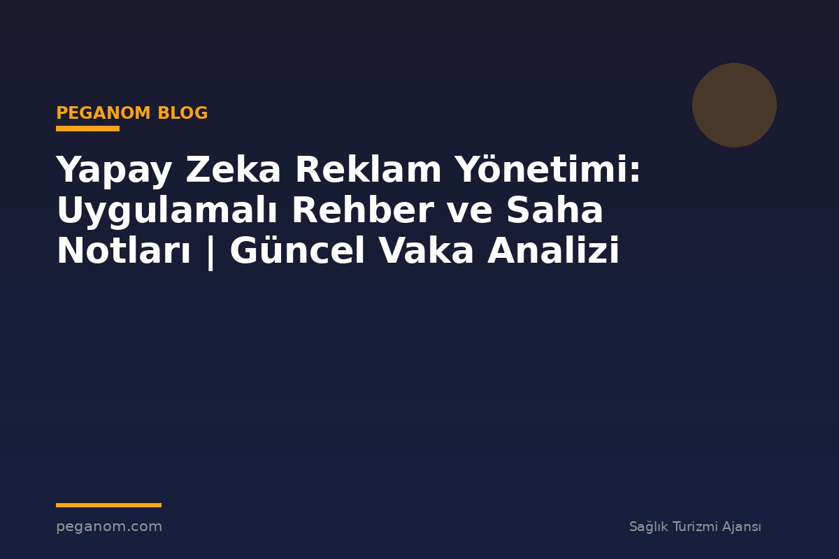 Yapay Zeka Reklam Yönetimi: Uygulamalı Rehber ve Saha Notları | Güncel Vaka Analizi