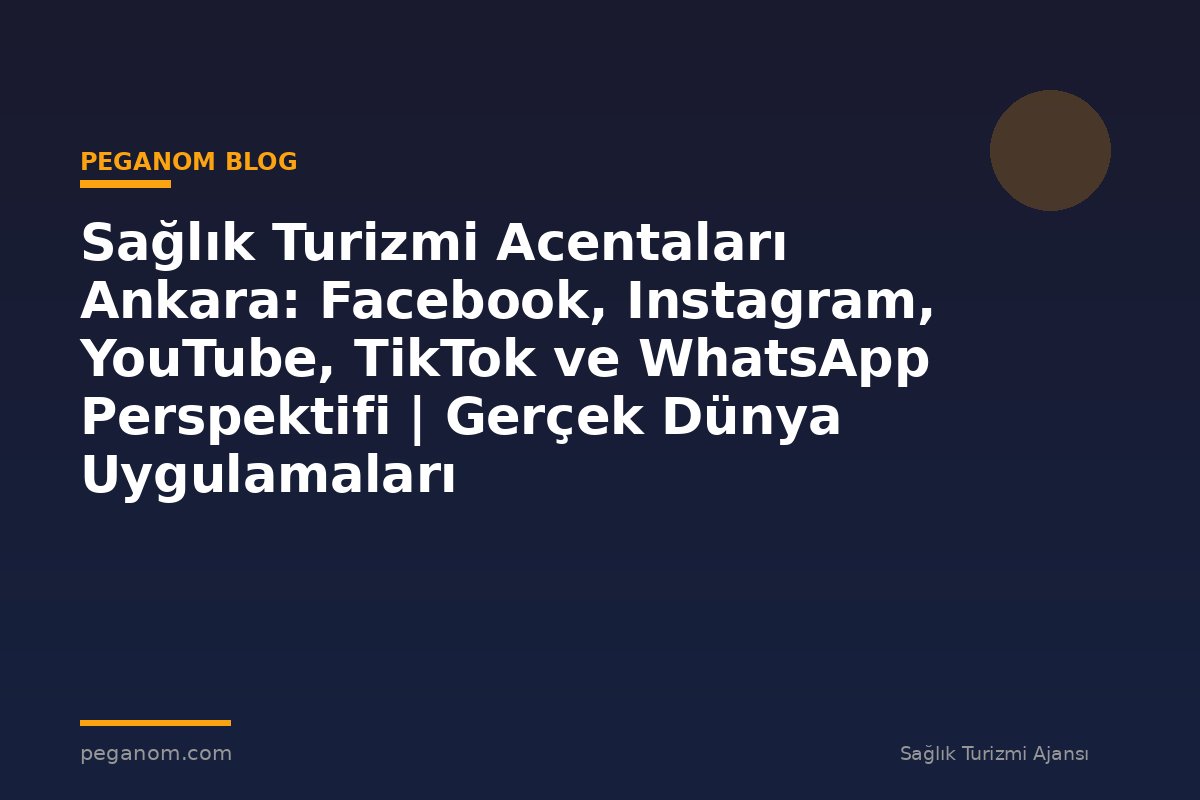 Sağlık Turizmi Acentaları Ankara: Facebook, Instagram, YouTube, TikTok ve WhatsApp Perspektifi | Gerçek Dünya Uygulamaları
