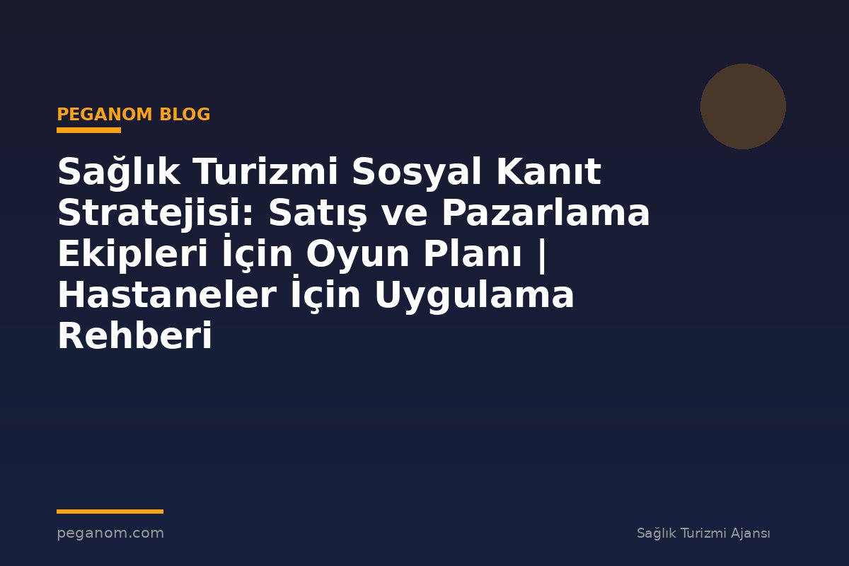 Sağlık Turizmi Sosyal Kanıt Stratejisi: Satış ve Pazarlama Ekipleri İçin Oyun Planı | Hastaneler İçin Uygulama Rehberi