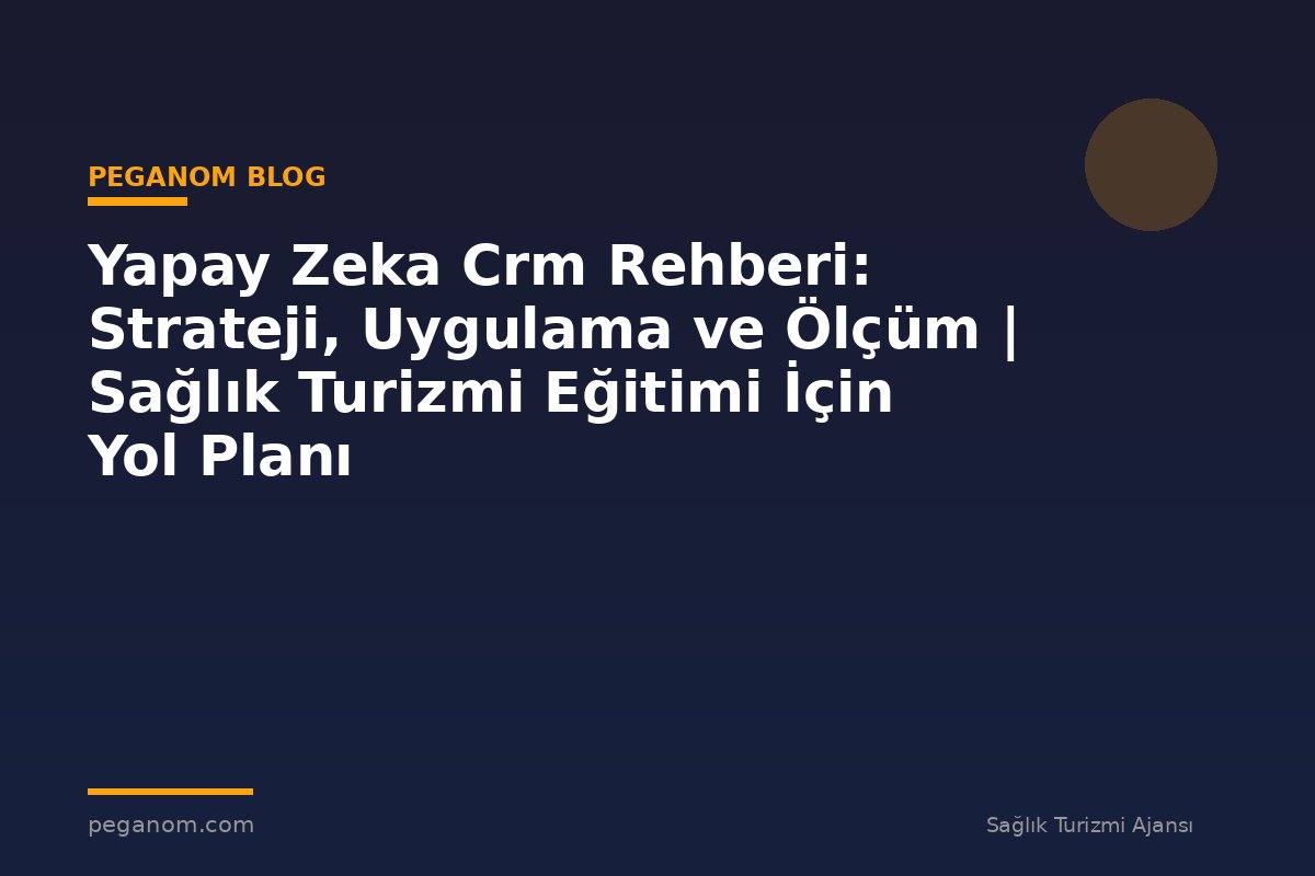 Yapay Zeka Crm Rehberi: Strateji, Uygulama ve Ölçüm | Sağlık Turizmi Eğitimi İçin Yol Planı
