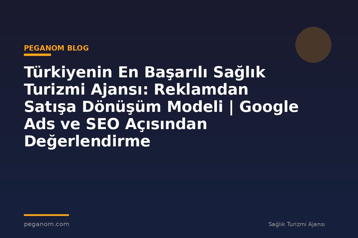 Türkiyenin En Başarılı Sağlık Turizmi Ajansı: Reklamdan Satışa Dönüşüm Modeli | Google Ads ve SEO Açısından Değerlendirme
