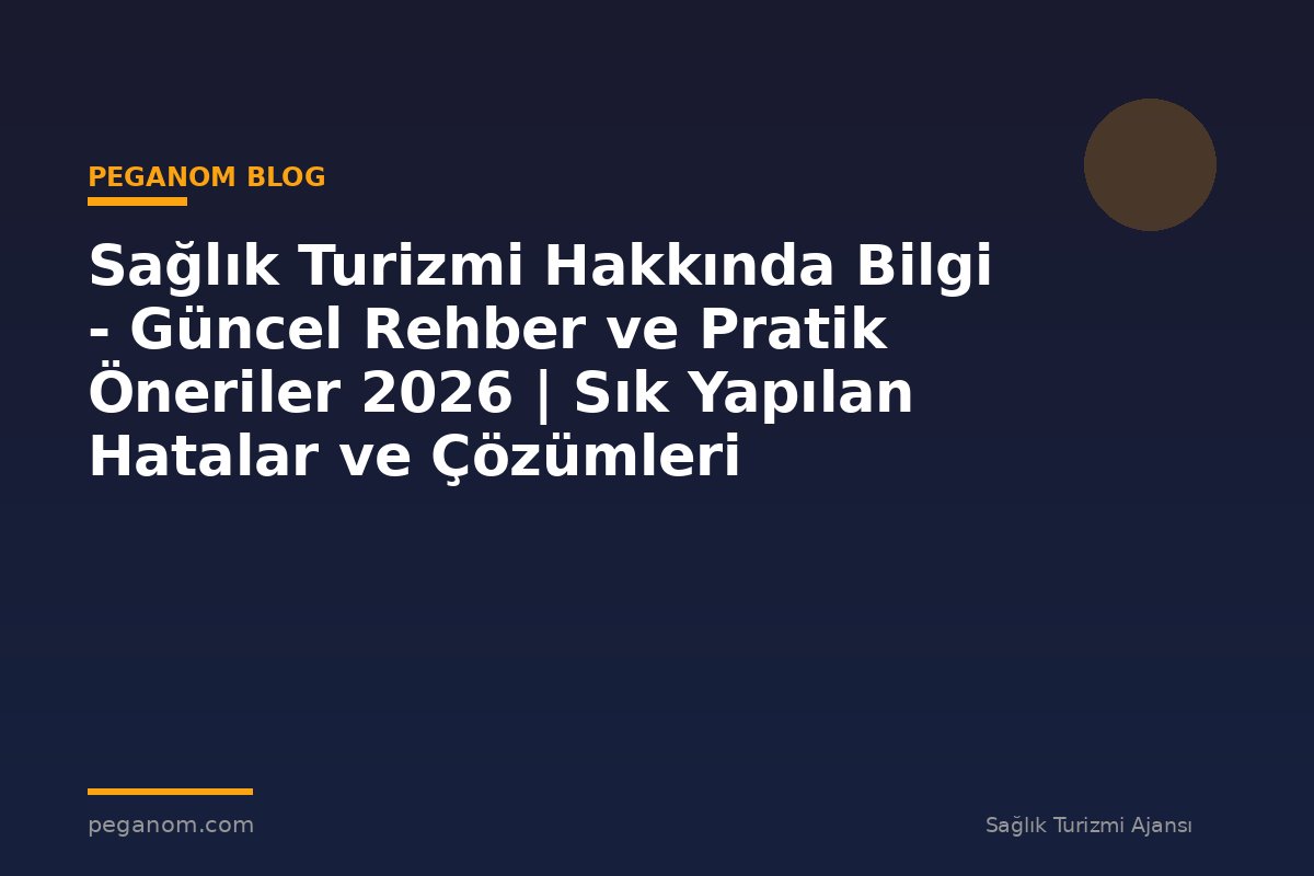 Sağlık Turizmi Hakkında Bilgi - Güncel Rehber ve Pratik Öneriler 2026 | Sık Yapılan Hatalar ve Çözümleri