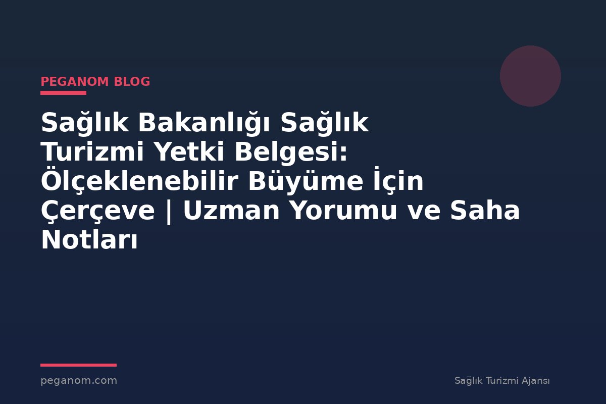 Sağlık Bakanlığı Sağlık Turizmi Yetki Belgesi: Ölçeklenebilir Büyüme İçin Çerçeve | Uzman Yorumu ve Saha Notları