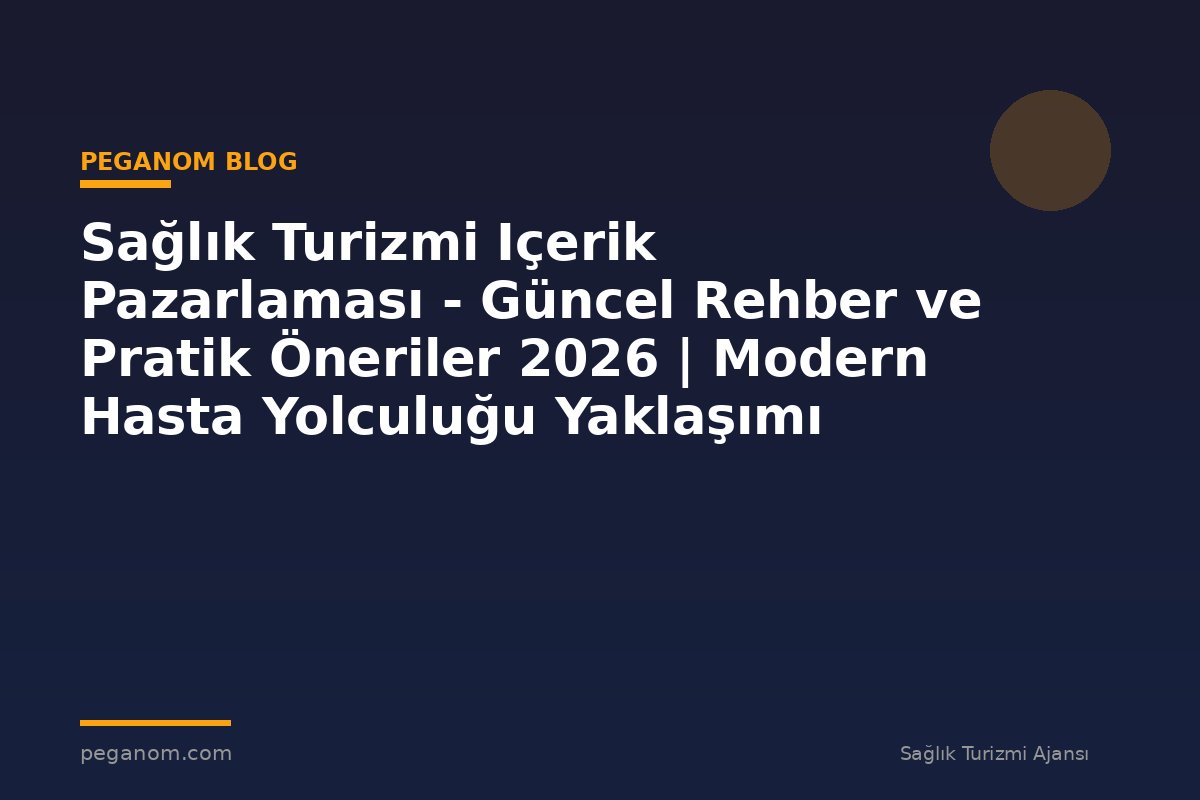 Sağlık Turizmi Içerik Pazarlaması - Güncel Rehber ve Pratik Öneriler 2026 | Modern Hasta Yolculuğu Yaklaşımı