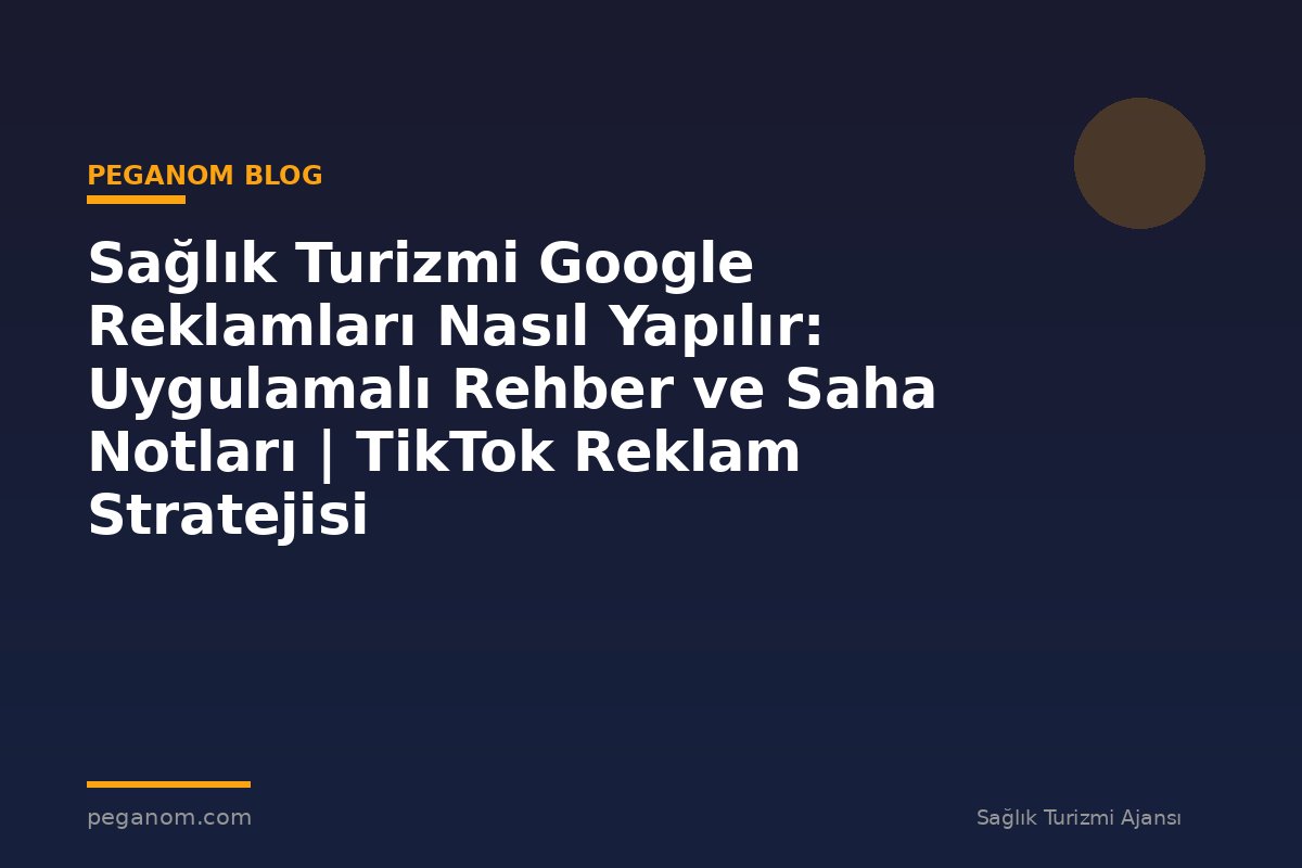 Sağlık Turizmi Google Reklamları Nasıl Yapılır: Uygulamalı Rehber ve Saha Notları | TikTok Reklam Stratejisi