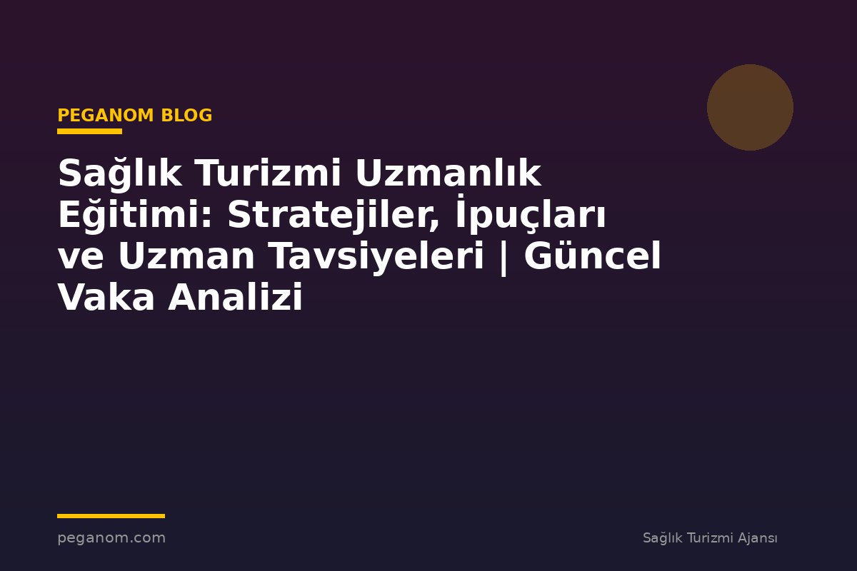 Sağlık Turizmi Uzmanlık Eğitimi: Stratejiler, İpuçları ve Uzman Tavsiyeleri | Güncel Vaka Analizi