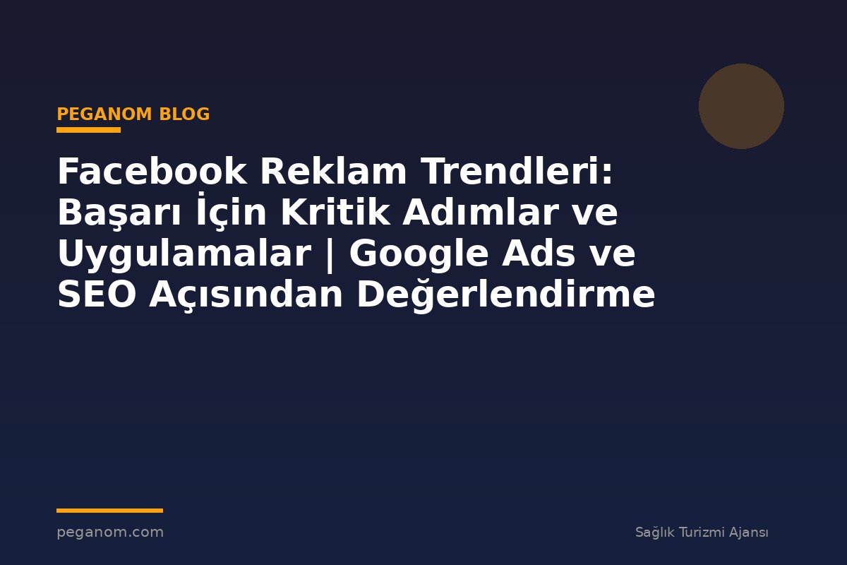 Facebook Reklam Trendleri: Başarı İçin Kritik Adımlar ve Uygulamalar | Google Ads ve SEO Açısından Değerlendirme