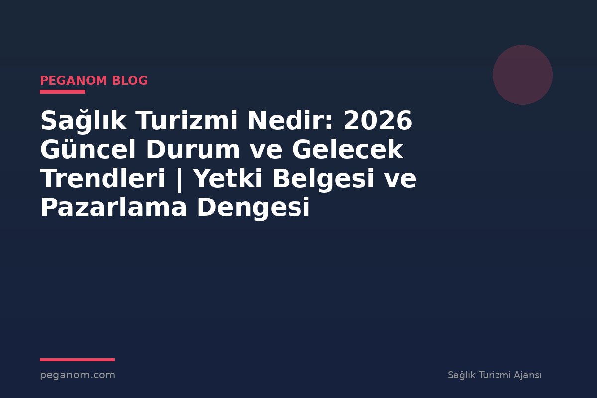 Sağlık Turizmi Nedir: 2026 Güncel Durum ve Gelecek Trendleri | Yetki Belgesi ve Pazarlama Dengesi