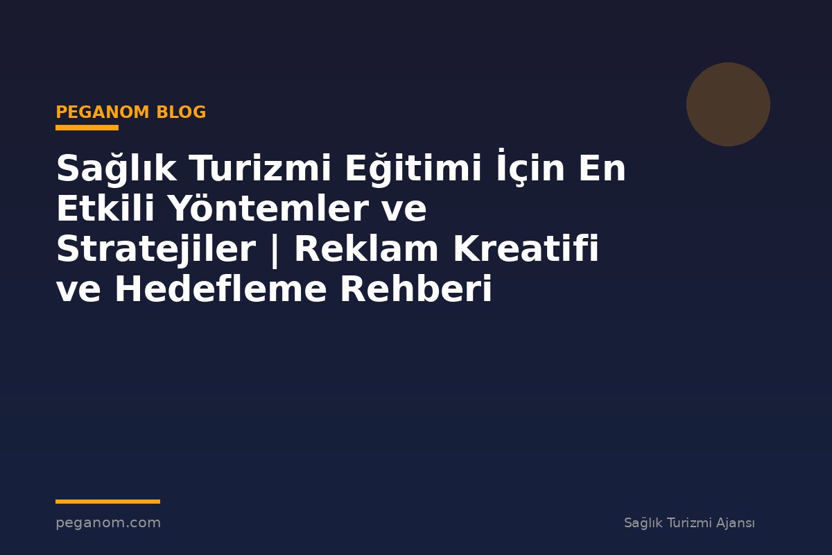 Sağlık Turizmi Eğitimi İçin En Etkili Yöntemler ve Stratejiler | Reklam Kreatifi ve Hedefleme Rehberi