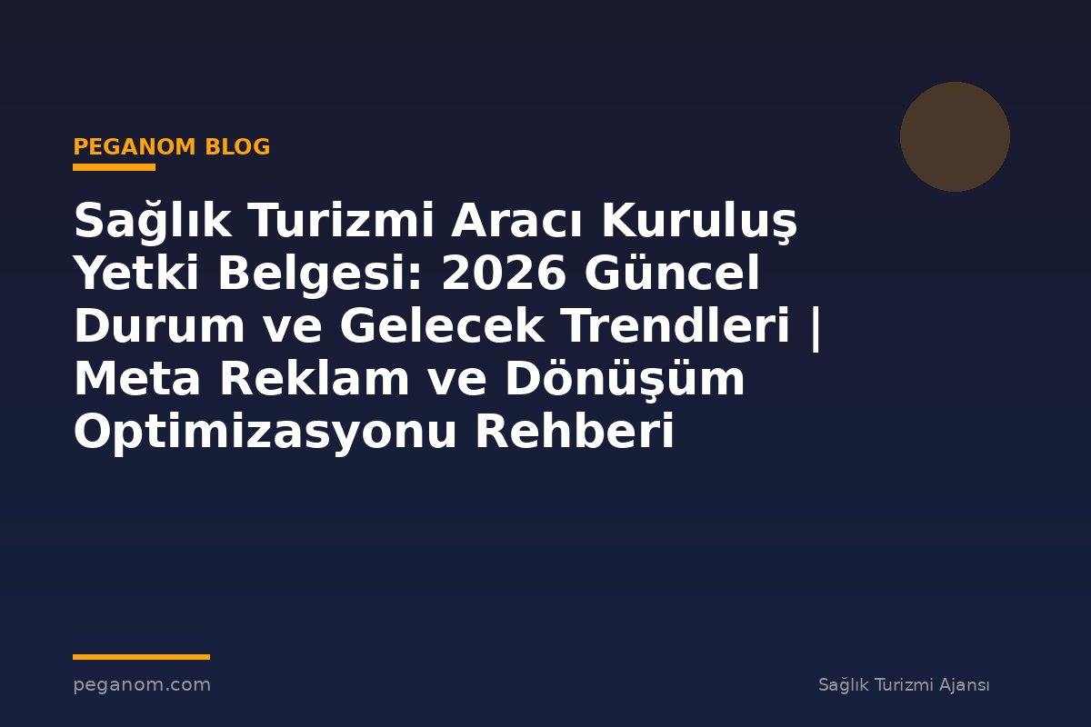 Sağlık Turizmi Aracı Kuruluş Yetki Belgesi: 2026 Güncel Durum ve Gelecek Trendleri | Meta Reklam ve Dönüşüm Optimizasyonu Rehberi