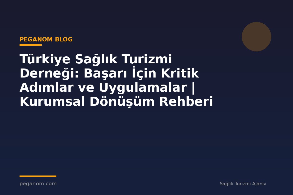 Türkiye Sağlık Turizmi Derneği: Başarı İçin Kritik Adımlar ve Uygulamalar | Kurumsal Dönüşüm Rehberi