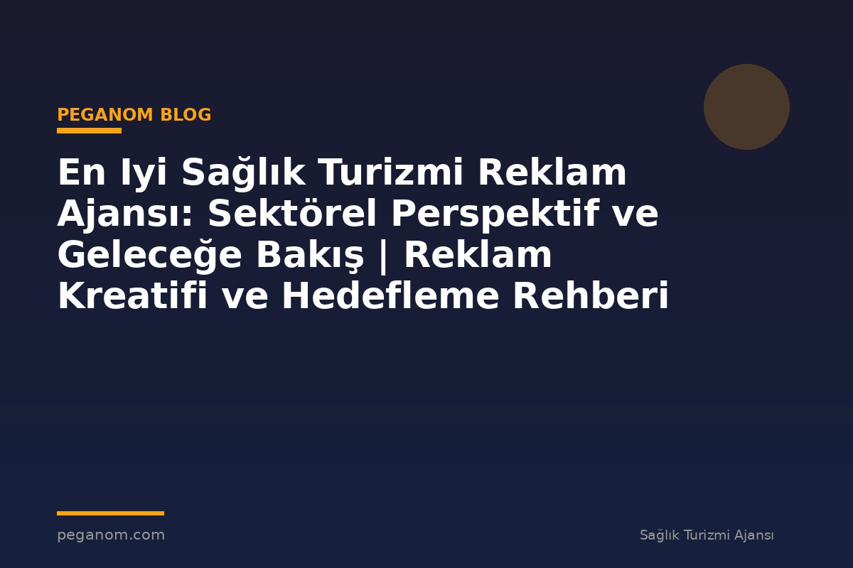 En Iyi Sağlık Turizmi Reklam Ajansı: Sektörel Perspektif ve Geleceğe Bakış | Reklam Kreatifi ve Hedefleme Rehberi