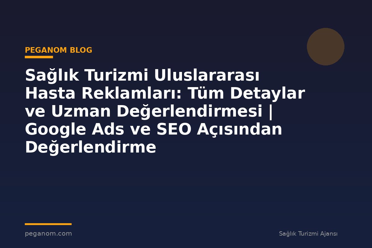 Sağlık Turizmi Uluslararası Hasta Reklamları: Tüm Detaylar ve Uzman Değerlendirmesi | Google Ads ve SEO Açısından Değerlendirme