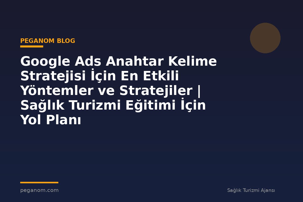 Google Ads Anahtar Kelime Stratejisi İçin En Etkili Yöntemler ve Stratejiler | Sağlık Turizmi Eğitimi İçin Yol Planı