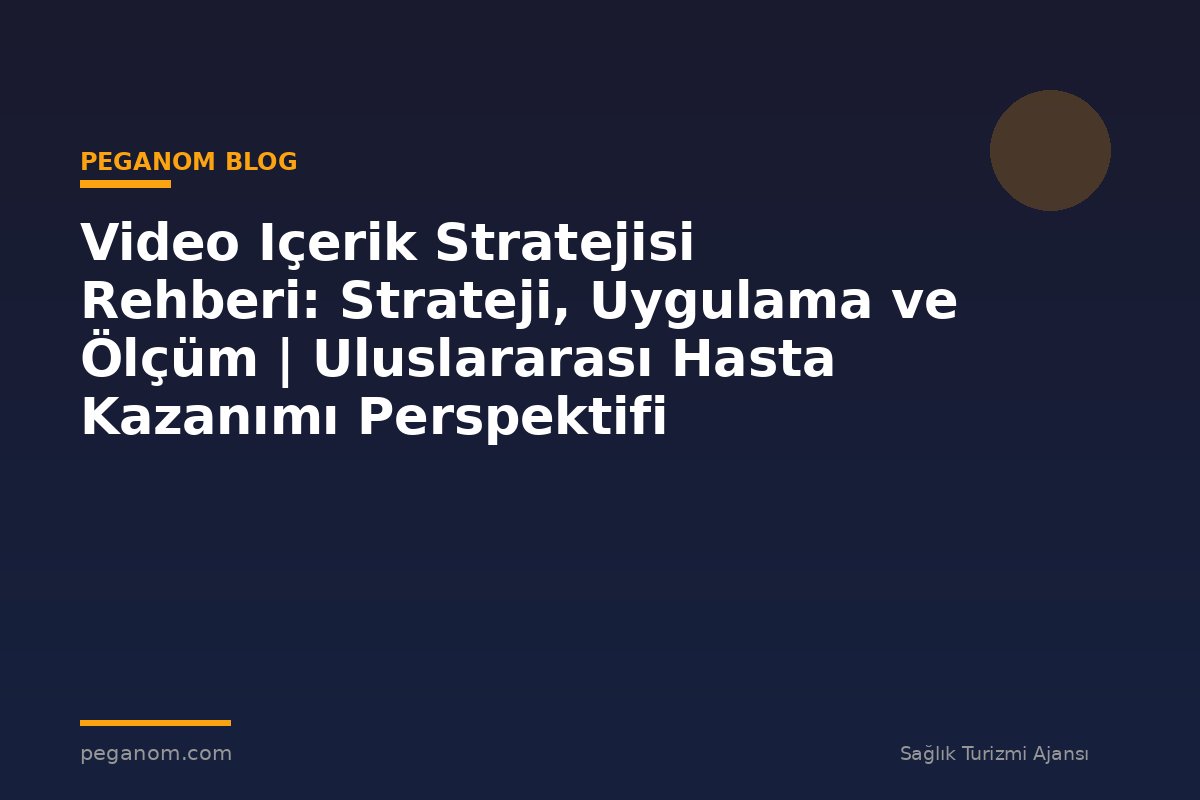 Video Içerik Stratejisi Rehberi: Strateji, Uygulama ve Ölçüm | Uluslararası Hasta Kazanımı Perspektifi