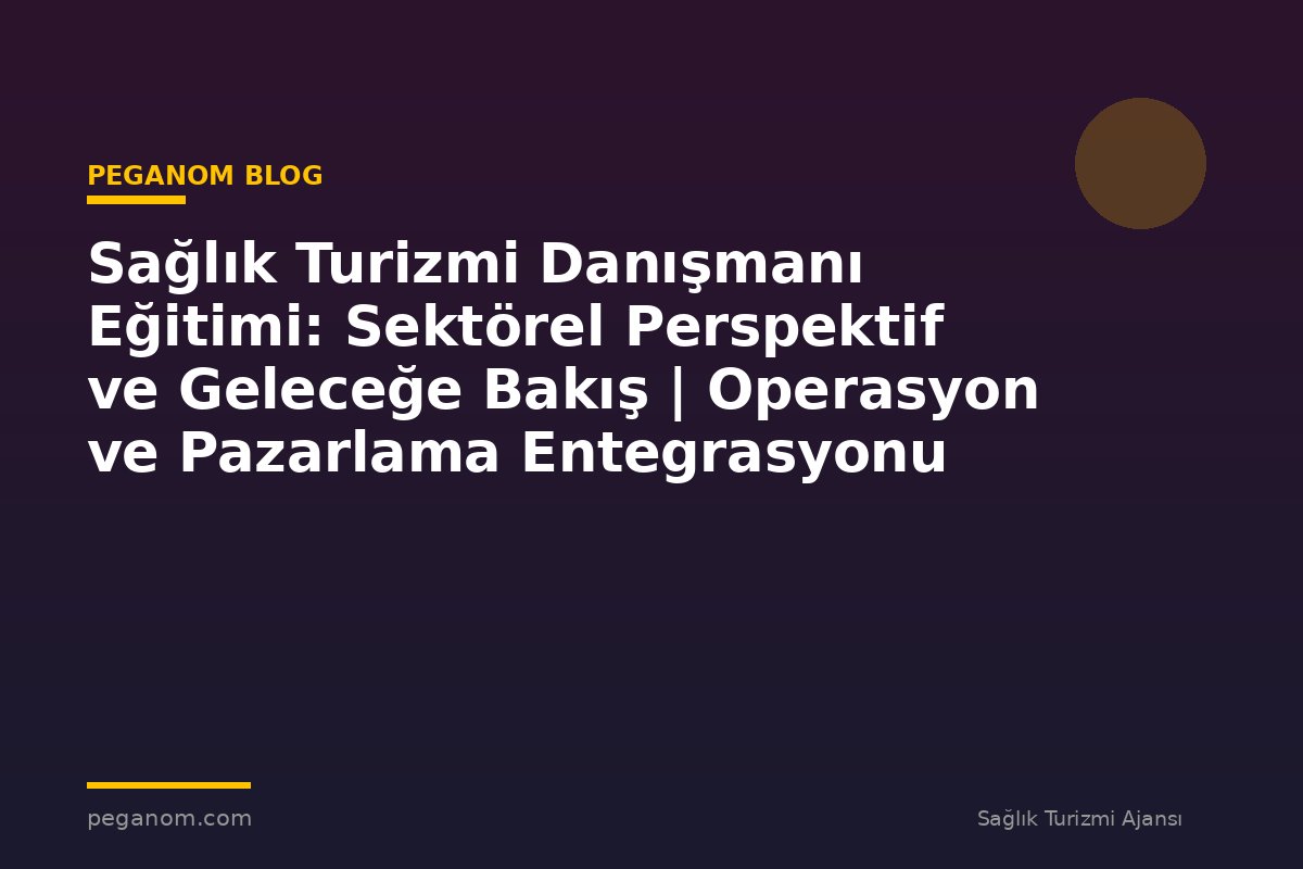 Sağlık Turizmi Danışmanı Eğitimi: Sektörel Perspektif ve Geleceğe Bakış | Operasyon ve Pazarlama Entegrasyonu