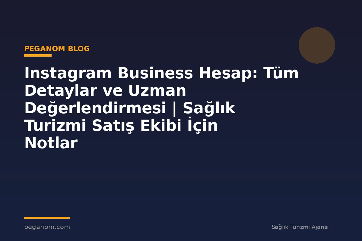 Instagram Business Hesap: Tüm Detaylar ve Uzman Değerlendirmesi | Sağlık Turizmi Satış Ekibi İçin Notlar