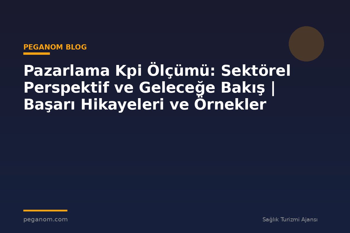 Pazarlama Kpi Ölçümü: Sektörel Perspektif ve Geleceğe Bakış | Başarı Hikayeleri ve Örnekler