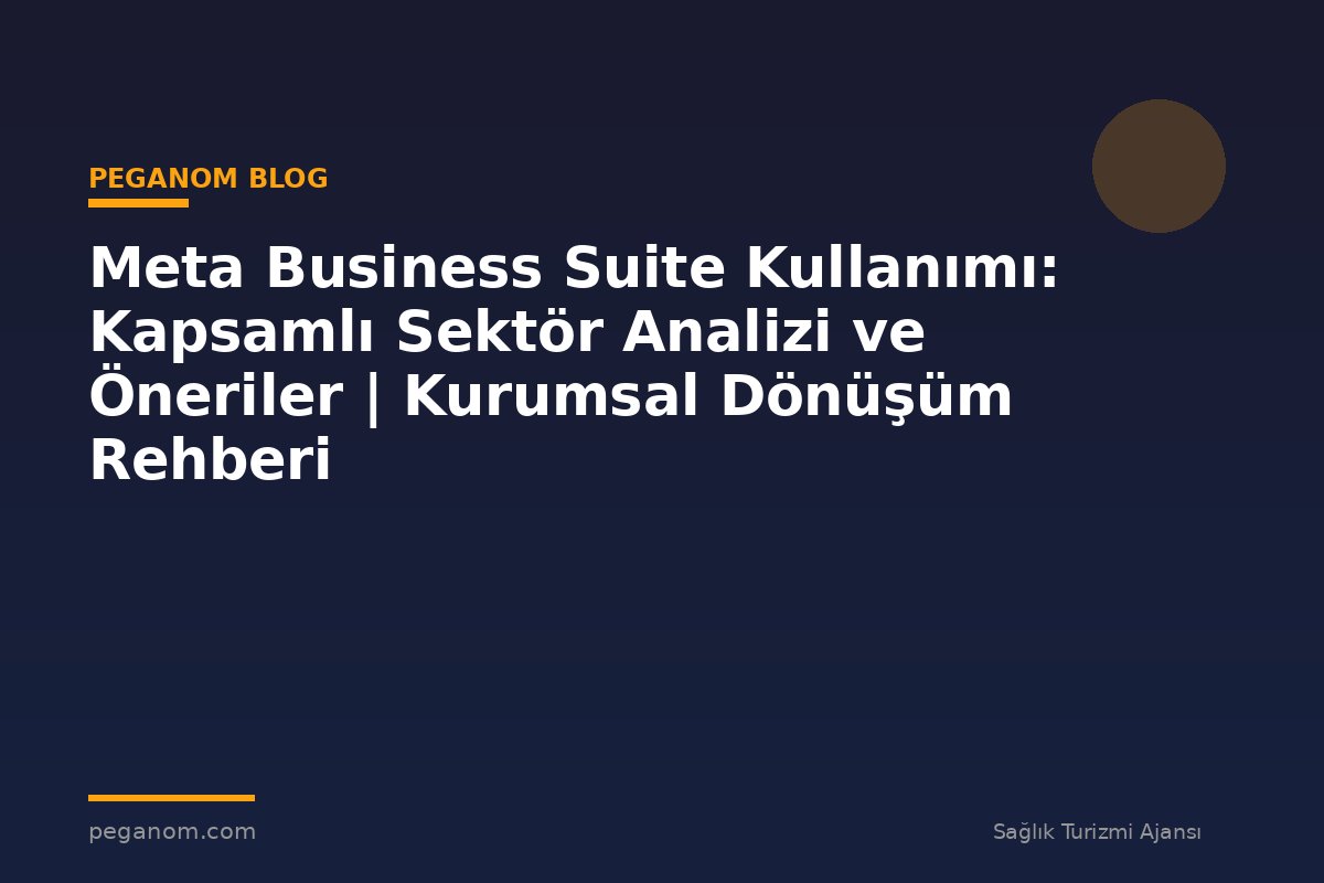 Meta Business Suite Kullanımı: Kapsamlı Sektör Analizi ve Öneriler | Kurumsal Dönüşüm Rehberi