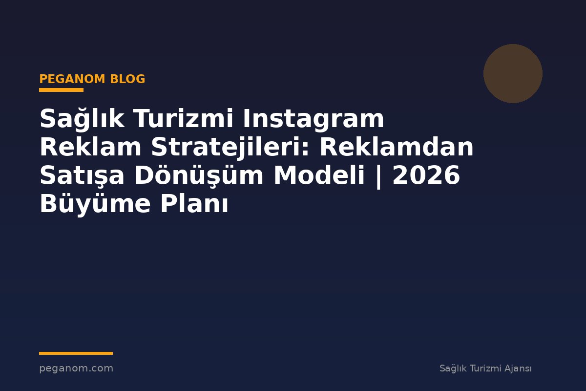 Sağlık Turizmi Instagram Reklam Stratejileri: Reklamdan Satışa Dönüşüm Modeli | 2026 Büyüme Planı