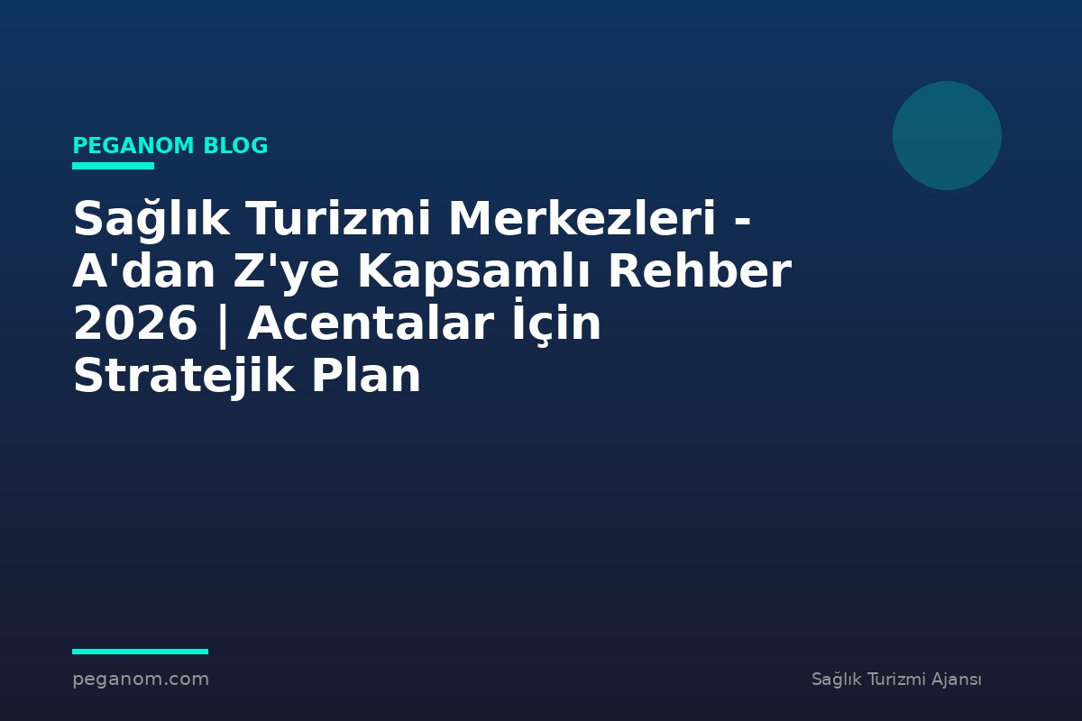 Sağlık Turizmi Merkezleri - A'dan Z'ye Kapsamlı Rehber 2026 | Acentalar İçin Stratejik Plan