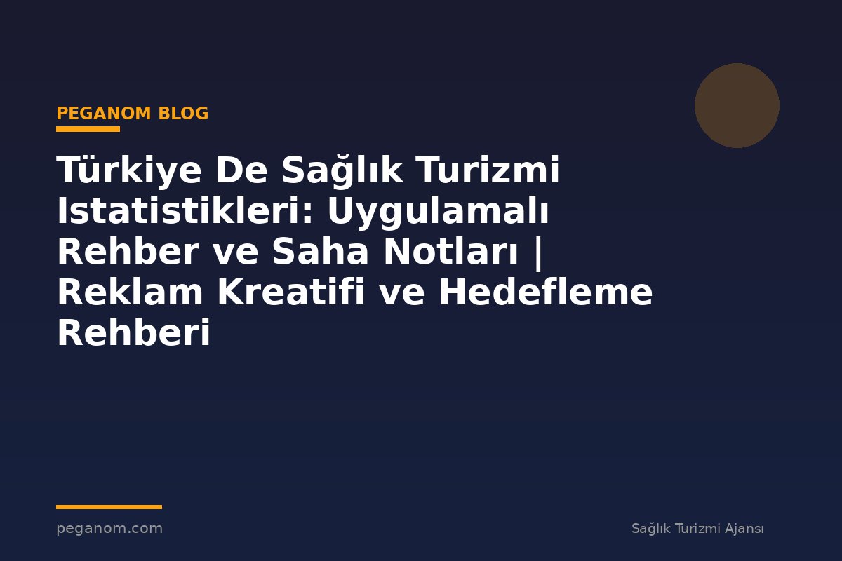 Türkiye De Sağlık Turizmi Istatistikleri: Uygulamalı Rehber ve Saha Notları | Reklam Kreatifi ve Hedefleme Rehberi