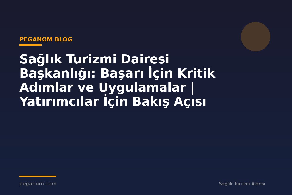 Sağlık Turizmi Dairesi Başkanlığı: Başarı İçin Kritik Adımlar ve Uygulamalar | Yatırımcılar İçin Bakış Açısı