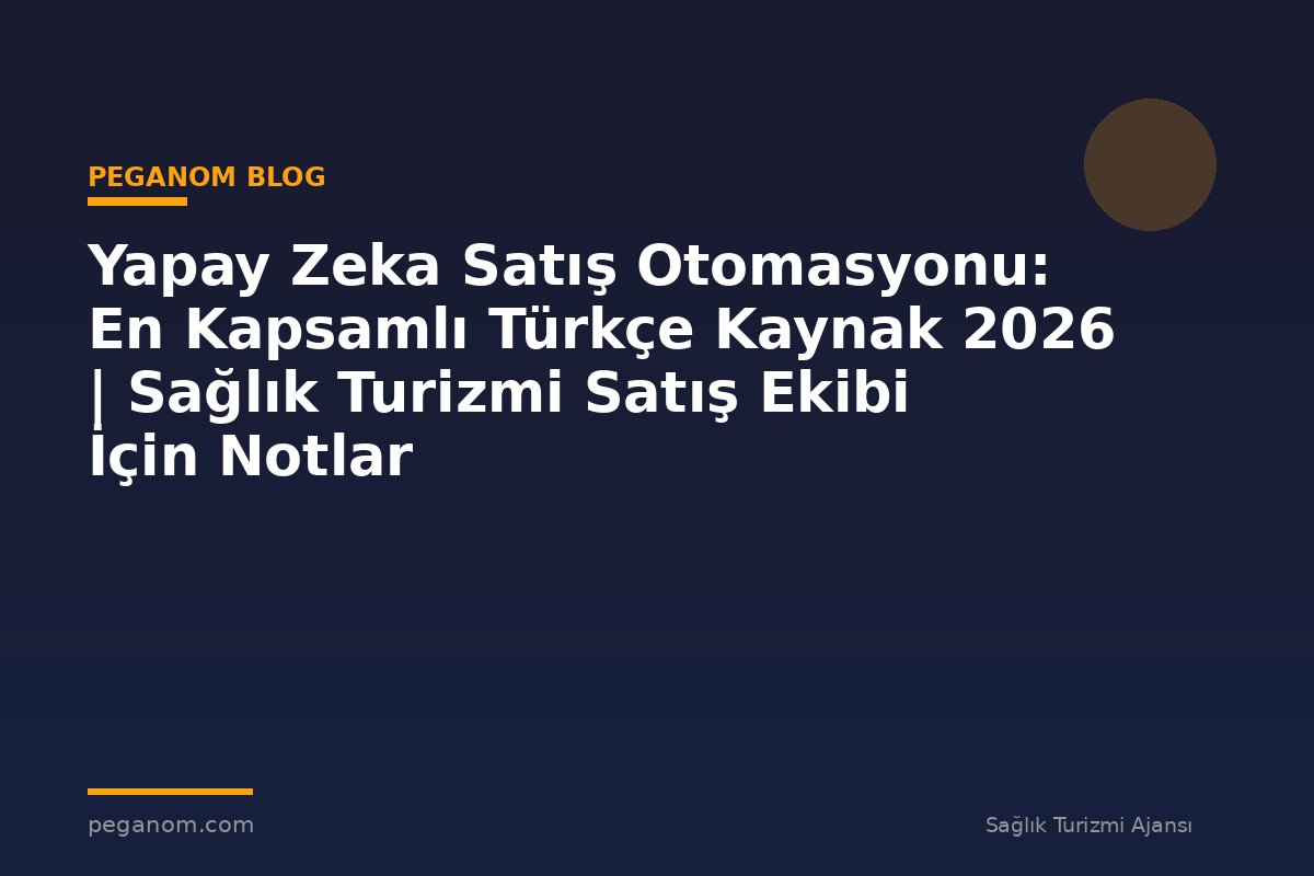 Yapay Zeka Satış Otomasyonu: En Kapsamlı Türkçe Kaynak 2026 | Sağlık Turizmi Satış Ekibi İçin Notlar