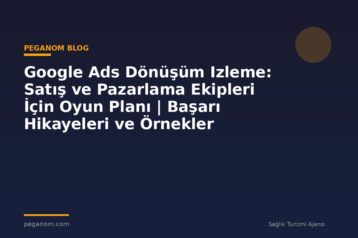 Google Ads Dönüşüm Izleme: Satış ve Pazarlama Ekipleri İçin Oyun Planı | Başarı Hikayeleri ve Örnekler