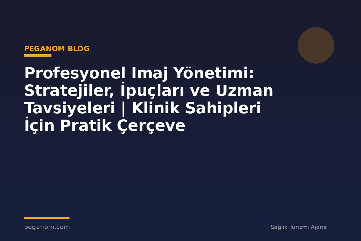 Profesyonel Imaj Yönetimi: Stratejiler, İpuçları ve Uzman Tavsiyeleri | Klinik Sahipleri İçin Pratik Çerçeve
