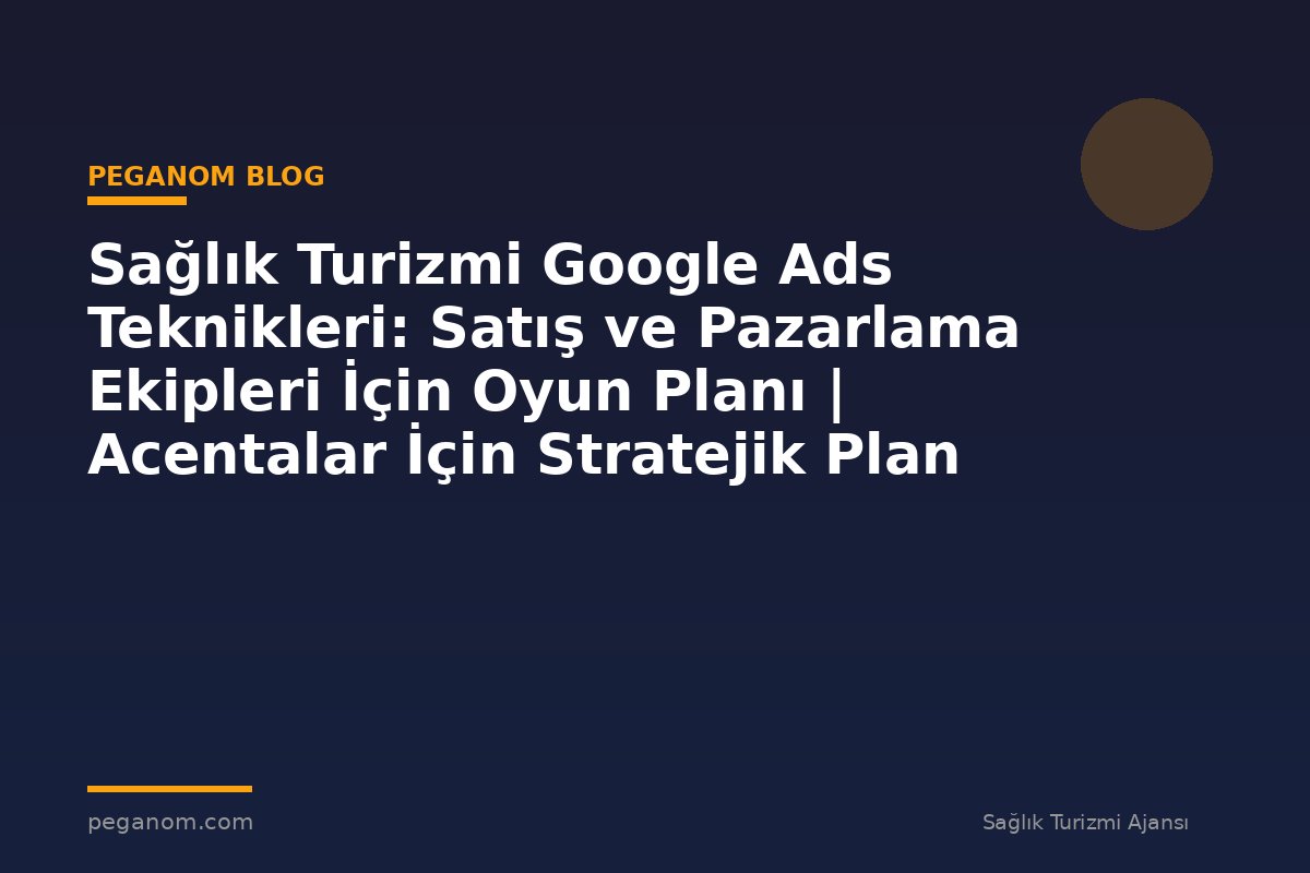 Sağlık Turizmi Google Ads Teknikleri: Satış ve Pazarlama Ekipleri İçin Oyun Planı | Acentalar İçin Stratejik Plan