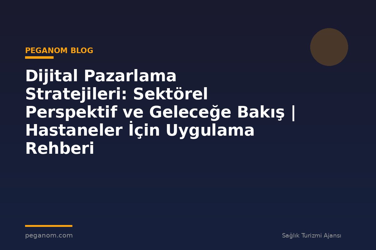 Dijital Pazarlama Stratejileri: Sektörel Perspektif ve Geleceğe Bakış | Hastaneler İçin Uygulama Rehberi