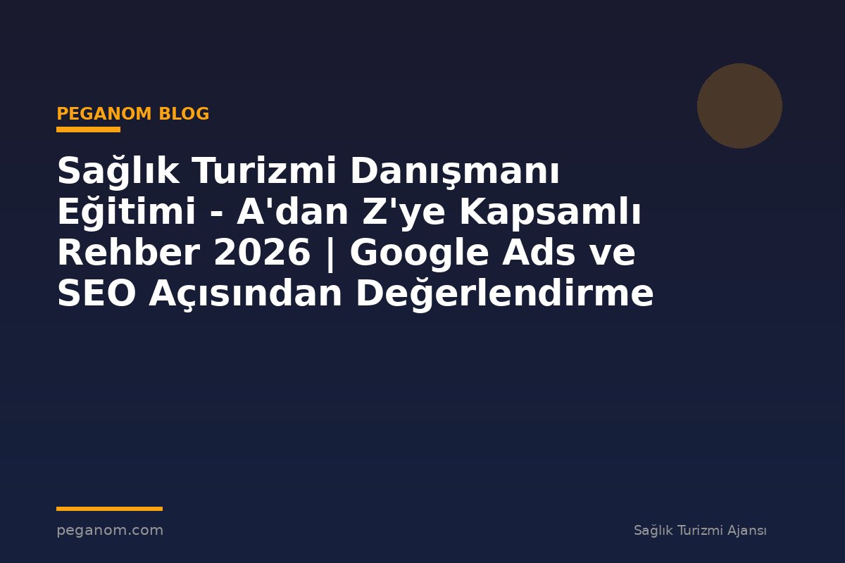 Sağlık Turizmi Danışmanı Eğitimi - A'dan Z'ye Kapsamlı Rehber 2026 | Google Ads ve SEO Açısından Değerlendirme