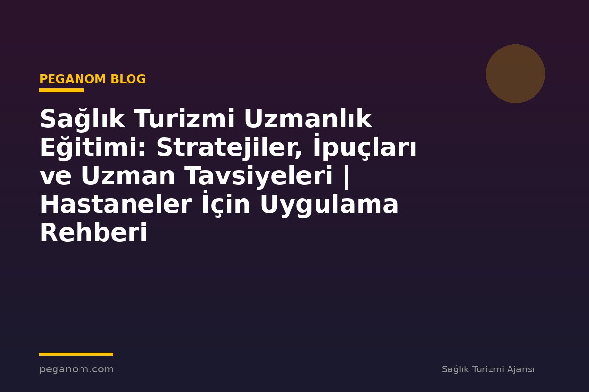 Sağlık Turizmi Uzmanlık Eğitimi: Stratejiler, İpuçları ve Uzman Tavsiyeleri | Hastaneler İçin Uygulama Rehberi