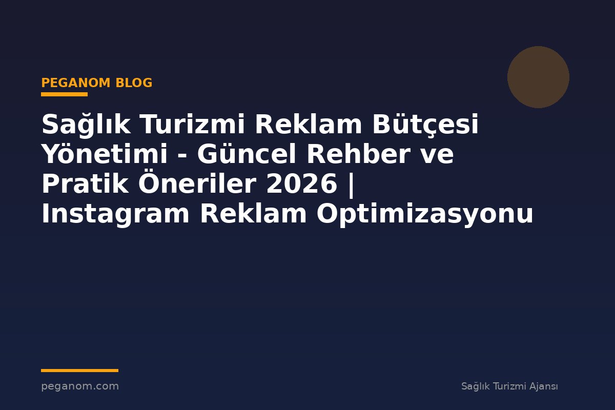 Sağlık Turizmi Reklam Bütçesi Yönetimi - Güncel Rehber ve Pratik Öneriler 2026 | Instagram Reklam Optimizasyonu