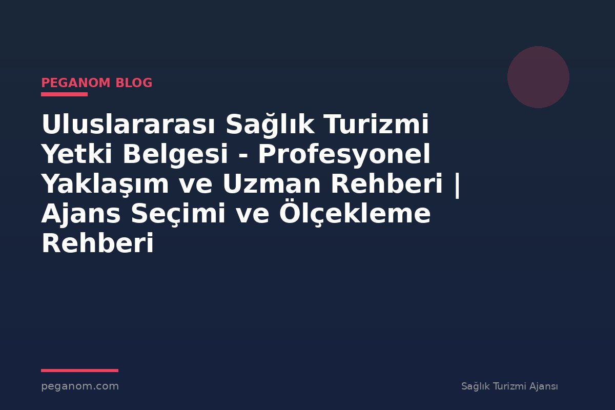 Uluslararası Sağlık Turizmi Yetki Belgesi - Profesyonel Yaklaşım ve Uzman Rehberi | Ajans Seçimi ve Ölçekleme Rehberi