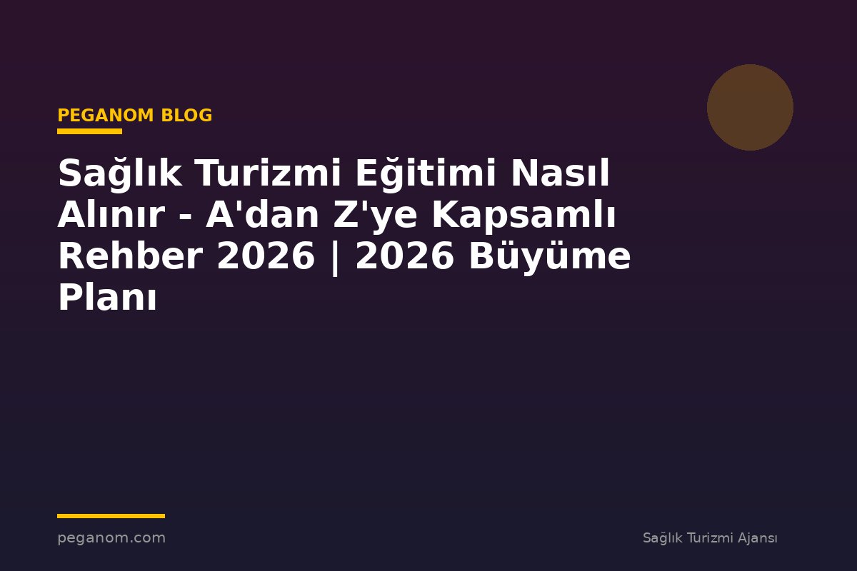 Sağlık Turizmi Eğitimi Nasıl Alınır - A'dan Z'ye Kapsamlı Rehber 2026 | 2026 Büyüme Planı