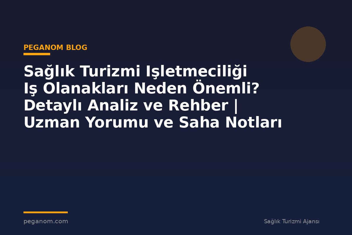Sağlık Turizmi Işletmeciliği Iş Olanakları Neden Önemli? Detaylı Analiz ve Rehber | Uzman Yorumu ve Saha Notları