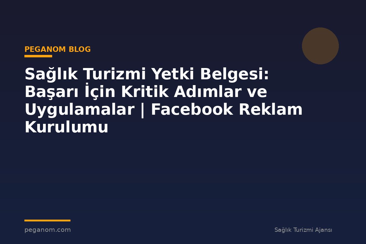 Sağlık Turizmi Yetki Belgesi: Başarı İçin Kritik Adımlar ve Uygulamalar | Facebook Reklam Kurulumu