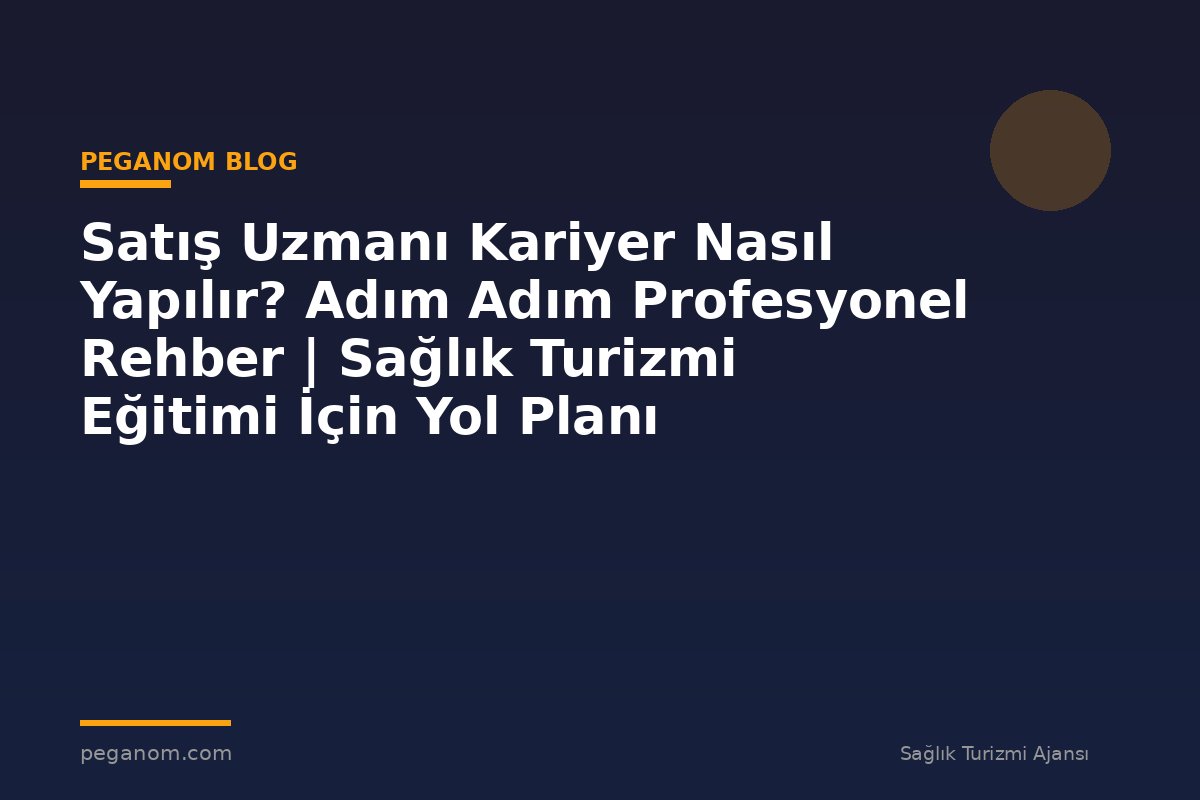Satış Uzmanı Kariyer Nasıl Yapılır? Adım Adım Profesyonel Rehber | Sağlık Turizmi Eğitimi İçin Yol Planı
