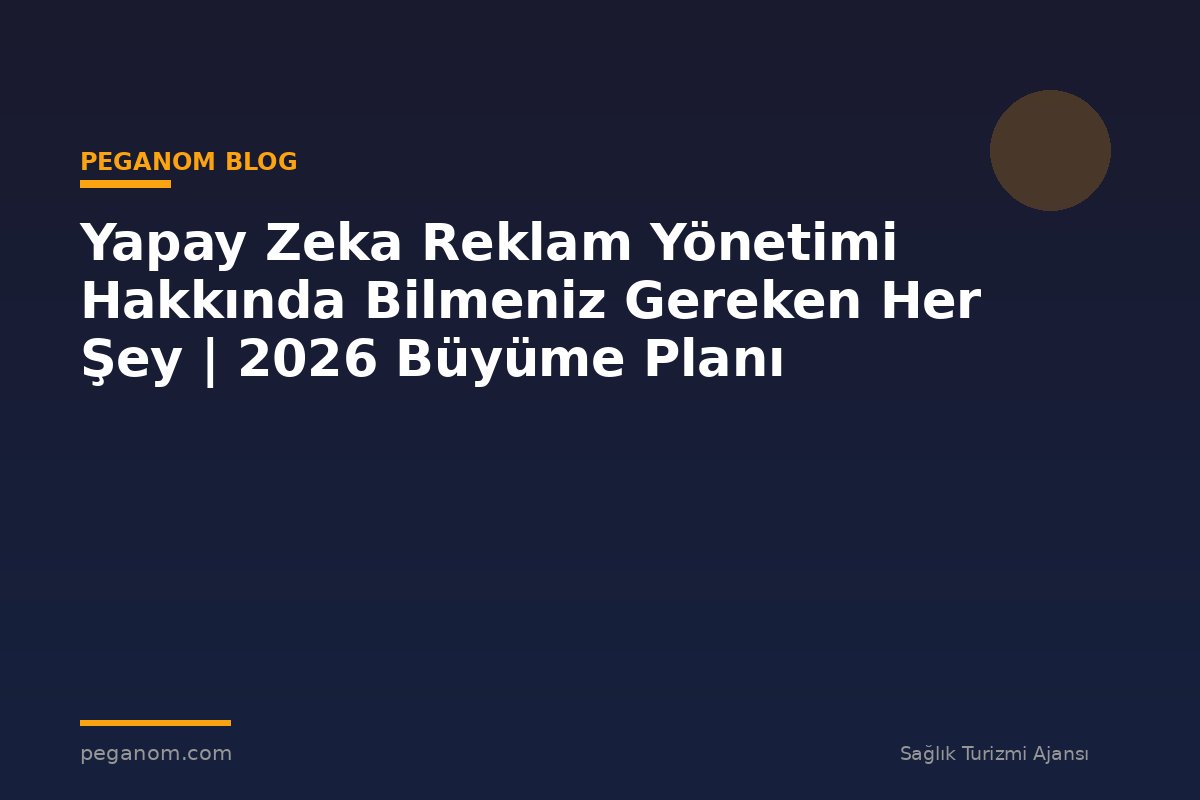 Yapay Zeka Reklam Yönetimi Hakkında Bilmeniz Gereken Her Şey | 2026 Büyüme Planı