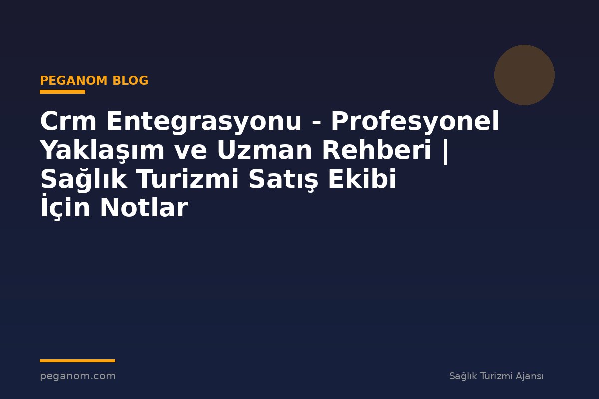 Crm Entegrasyonu - Profesyonel Yaklaşım ve Uzman Rehberi | Sağlık Turizmi Satış Ekibi İçin Notlar