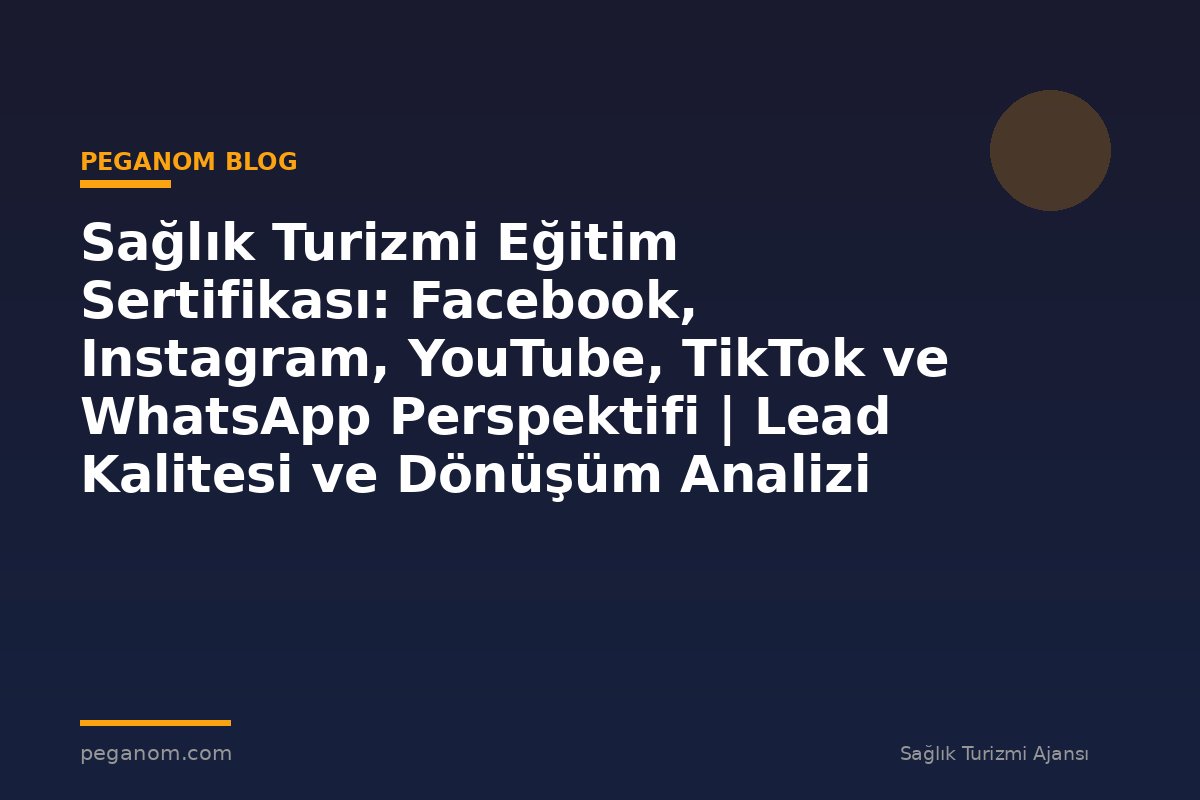 Sağlık Turizmi Eğitim Sertifikası: Facebook, Instagram, YouTube, TikTok ve WhatsApp Perspektifi | Lead Kalitesi ve Dönüşüm Analizi