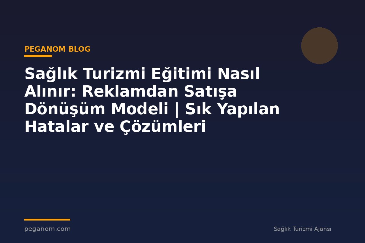 Sağlık Turizmi Eğitimi Nasıl Alınır: Reklamdan Satışa Dönüşüm Modeli | Sık Yapılan Hatalar ve Çözümleri