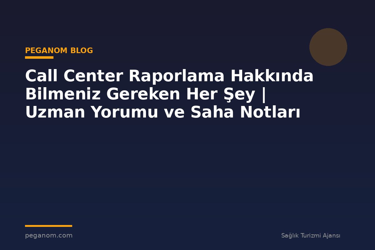 Call Center Raporlama Hakkında Bilmeniz Gereken Her Şey | Uzman Yorumu ve Saha Notları