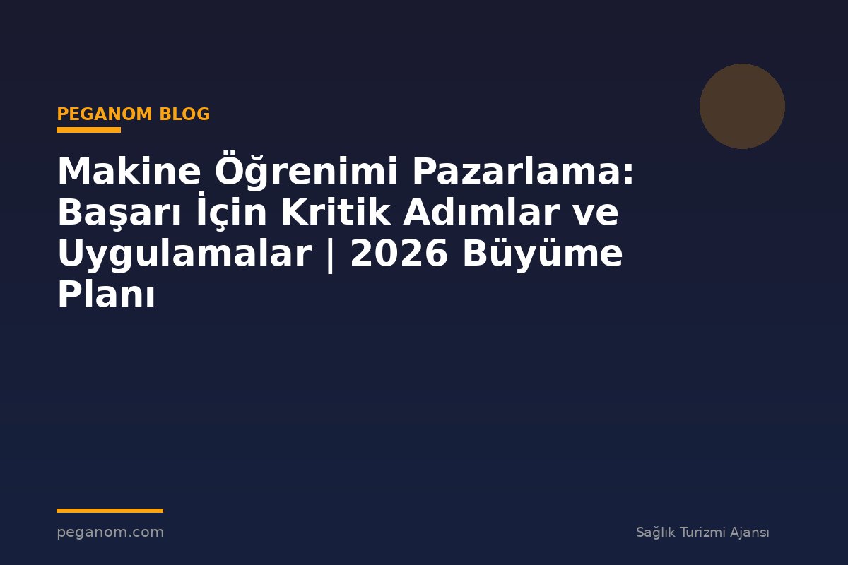 Makine Öğrenimi Pazarlama: Başarı İçin Kritik Adımlar ve Uygulamalar | 2026 Büyüme Planı