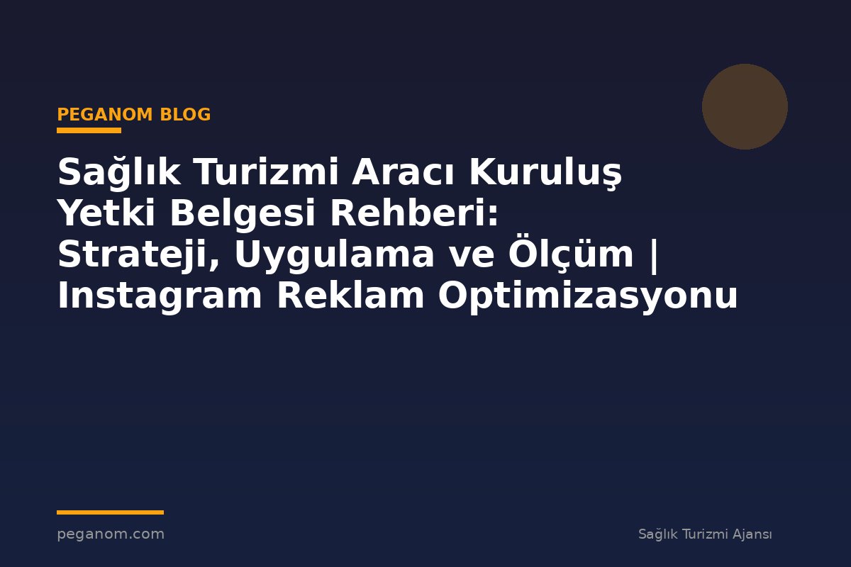 Sağlık Turizmi Aracı Kuruluş Yetki Belgesi Rehberi: Strateji, Uygulama ve Ölçüm | Instagram Reklam Optimizasyonu