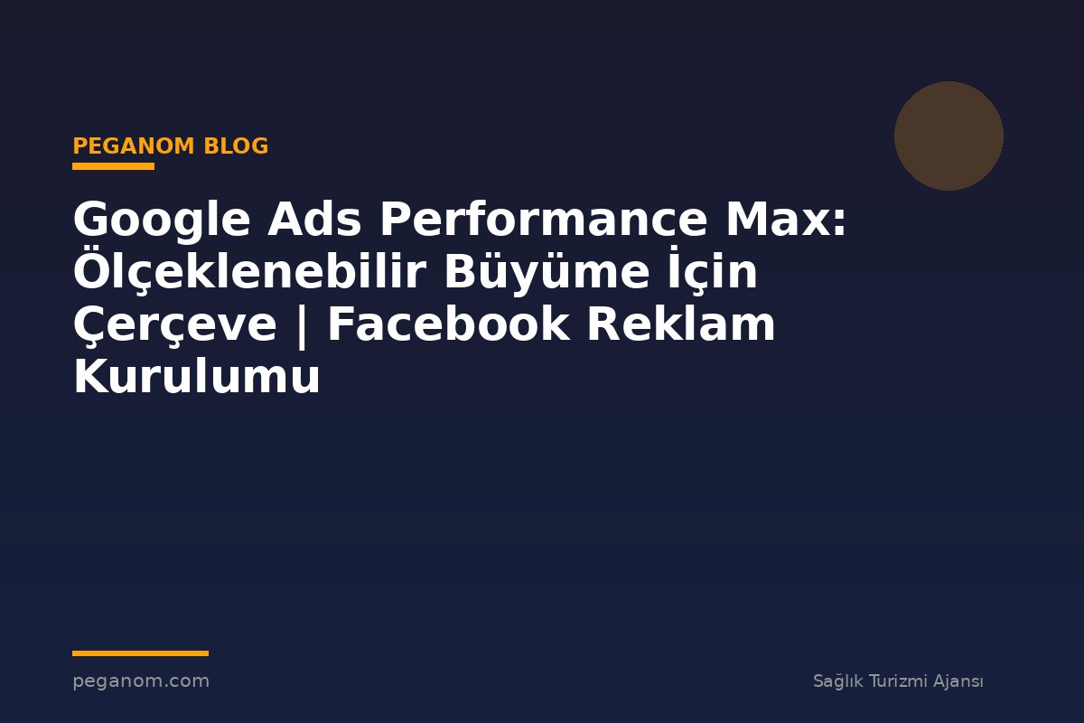 Google Ads Performance Max: Ölçeklenebilir Büyüme İçin Çerçeve | Facebook Reklam Kurulumu