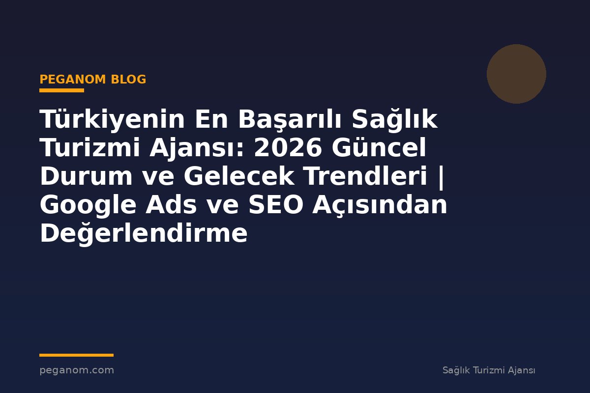 Türkiyenin En Başarılı Sağlık Turizmi Ajansı: 2026 Güncel Durum ve Gelecek Trendleri | Google Ads ve SEO Açısından Değerlendirme