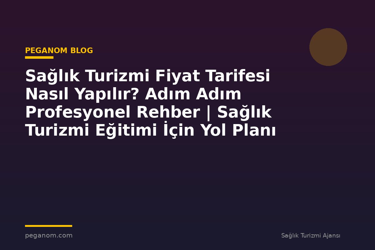 Sağlık Turizmi Fiyat Tarifesi Nasıl Yapılır? Adım Adım Profesyonel Rehber | Sağlık Turizmi Eğitimi İçin Yol Planı